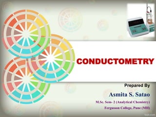 Prepared By
Asmita S. Satao
M.Sc. Sem- 2 (Analytical Chemistry)
Fergusson College, Pune (MH)
CONDUCTOMETRY
 