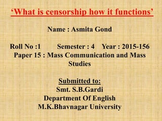 ‘What is censorship how it functions’
Name : Asmita Gond
Roll No :1 Semester : 4 Year : 2015-156
Paper 15 : Mass Communica...