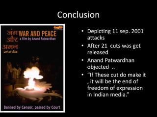 Conclusion
• Depicting 11 sep. 2001
attacks
• After 21 cuts was get
released
• Anand Patwardhan
objected ..
• “If These cut do make it
, it will be the end of
freedom of expression
in Indian media.”
 