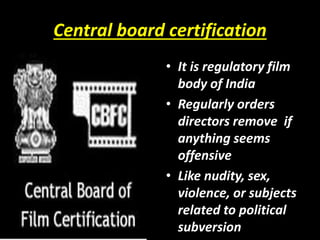 Central board certification
• It is regulatory film
body of India
• Regularly orders
directors remove if
anything seems
offensive
• Like nudity, sex,
violence, or subjects
related to political
subversion
 