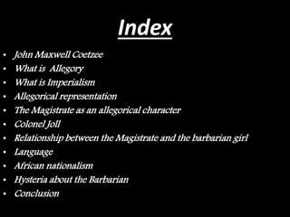 Index
• John Maxwell Coetzee
• What is Allegory
• What is Imperialism
• Allegorical representation
• The Magistrate as an ...