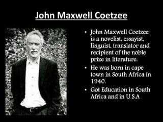 John Maxwell Coetzee
• John Maxwell Coetzee
is a novelist, essayist,
linguist, translator and
recipient of the noble
prize...