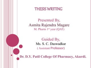 THESIS WRITING
Dr. D.Y. Patil College Of Pharmacy, Akurdi.
Presented By,
Asmita Rajendra Magare
M. Pharm 1st year (QAT)
Guided By,
Ms. S. C. Daswadkar
( Assistant Professor)
 