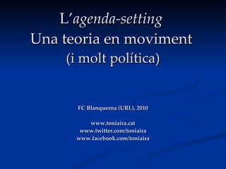 L’ agenda-setting   Una teoria en moviment   (i molt política) FC Blanquerna (URL), 2010 www.toniaira.cat www.twitter.com/toniaira www.facebook.com/toniaira 