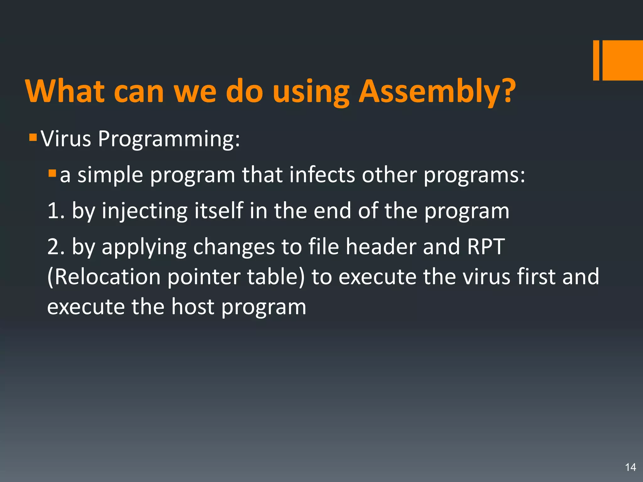 What can we do using Assembly?
Virus Programming:
a simple program that infects other programs:
1. by injecting itself in the end of the program
2. by applying changes to file header and RPT
(Relocation pointer table) to execute the virus first and
execute the host program
14
 