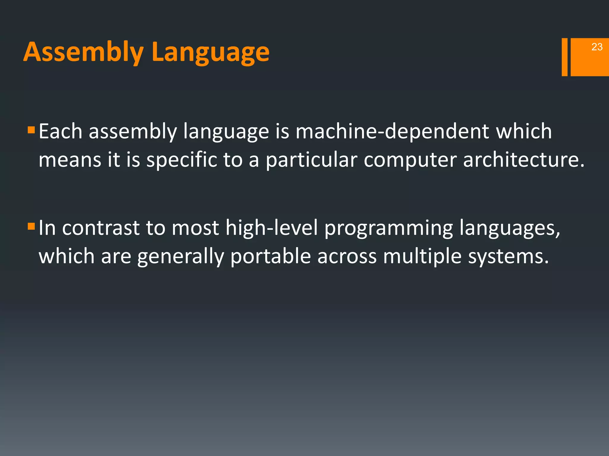 Assembly Language
Each assembly language is machine‐dependent which
means it is specific to a particular computer architecture.
In contrast to most high-level programming languages,
which are generally portable across multiple systems.
23
 