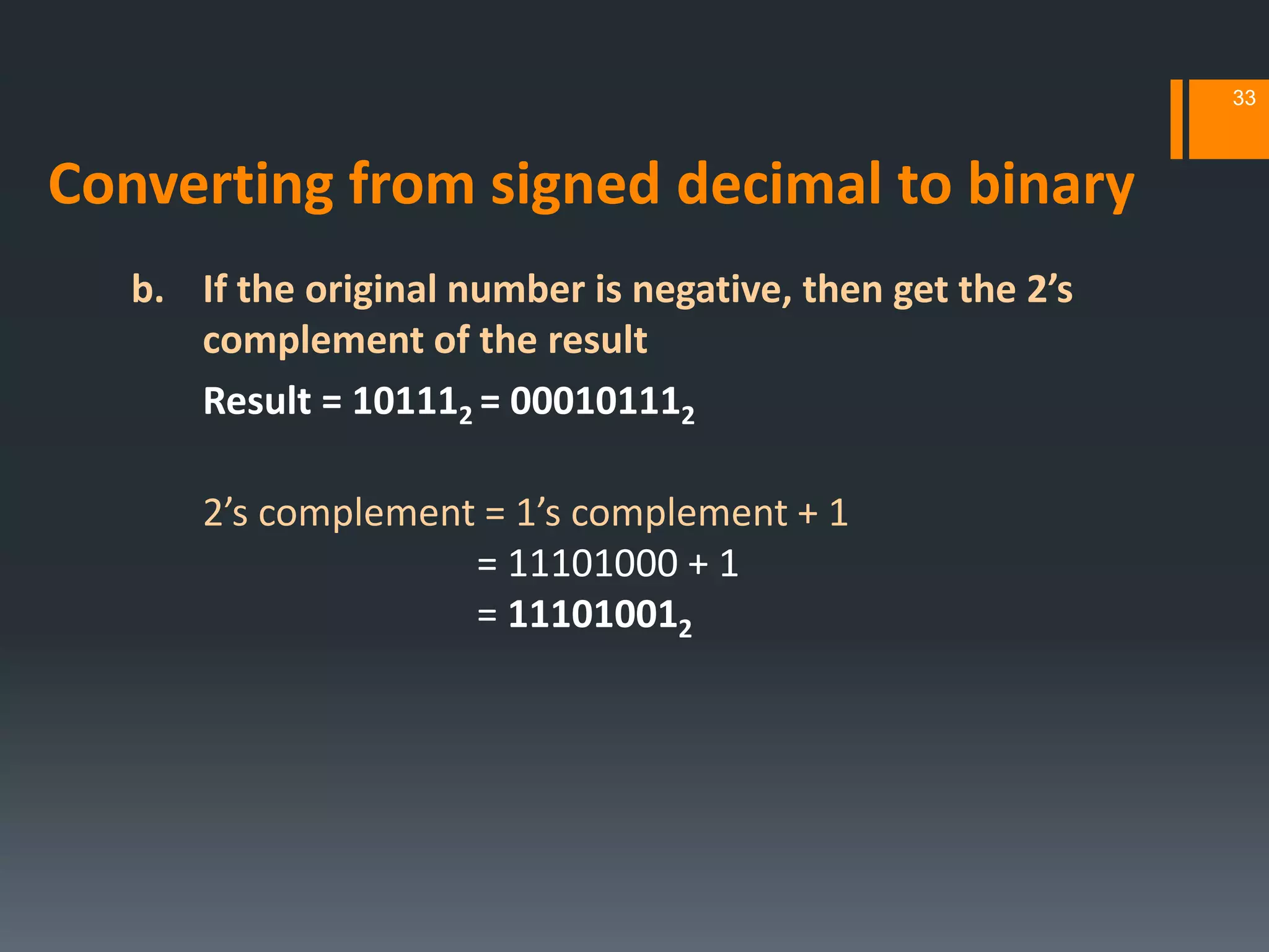 b. If the original number is negative, then get the 2’s
complement of the result
Result = 101112 = 000101112
2’s complement = 1’s complement + 1
= 11101000 + 1
= 111010012
33
Converting from signed decimal to binary
 
