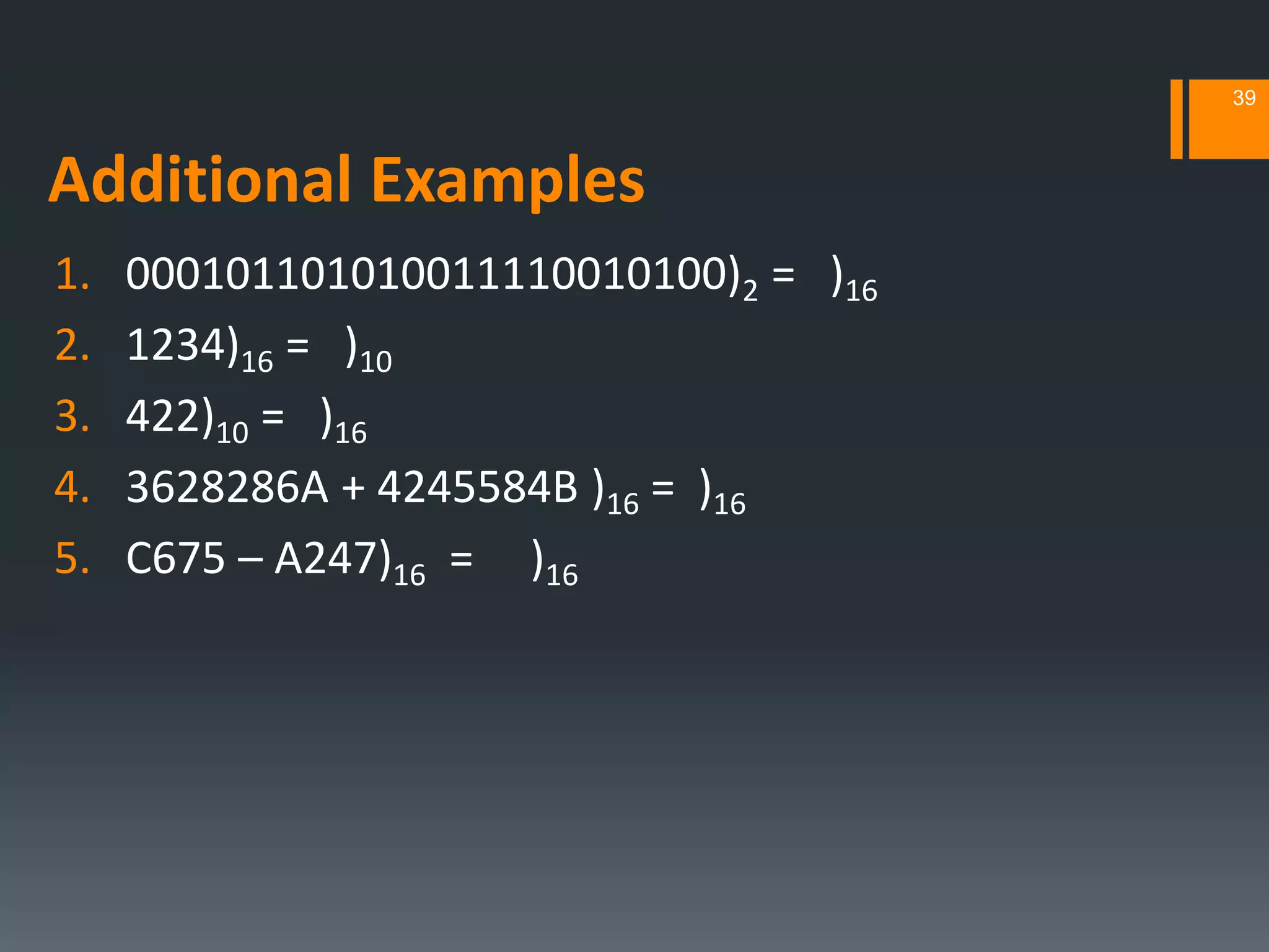 Additional Examples
1. 000101101010011110010100)2 = )16
2. 1234)16 = )10
3. 422)10 = )16
4. 3628286A + 4245584B )16 = )16
5. C675 – A247)16 = )16
39
 