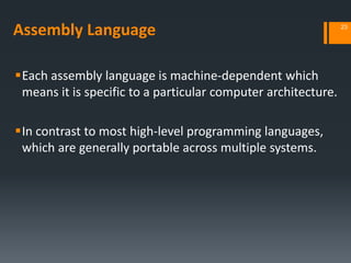 Assembly Language
Each assembly language is machine‐dependent which
means it is specific to a particular computer architecture.
In contrast to most high-level programming languages,
which are generally portable across multiple systems.
23
 