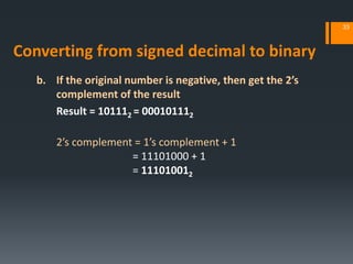 b. If the original number is negative, then get the 2’s
complement of the result
Result = 101112 = 000101112
2’s complement = 1’s complement + 1
= 11101000 + 1
= 111010012
33
Converting from signed decimal to binary
 