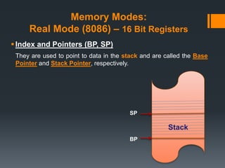 Memory Modes:
Real Mode (8086) – 16 Bit Registers
Index and Pointers (BP, SP)
They are used to point to data in the stack and are called the Base
Pointer and Stack Pointer, respectively.
Stack
BP
SP
 