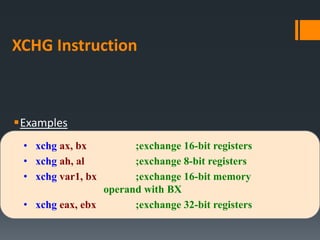 XCHG Instruction
Examples
• xchg ax, bx ;exchange 16-bit registers
• xchg ah, al ;exchange 8-bit registers
• xchg var1, bx ;exchange 16-bit memory
operand with BX
• xchg eax, ebx ;exchange 32-bit registers
 