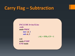 Carry Flag – Subtraction
INCLUDE Irvine32.inc
.code
main PROC
mov al, 1
sub al, 2
; AL = FFh, CF = 1
exit
main ENDP
END main
 