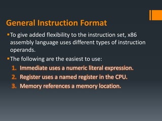 General Instruction Format
To give added flexibility to the instruction set, x86
assembly language uses different types of instruction
operands.
The following are the easiest to use:
1. Immediate uses a numeric literal expression.
2. Register uses a named register in the CPU.
3. Memory references a memory location.
 