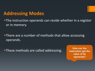 Addressing Modes
The instruction operands can reside whether in a register
or in memory.
There are a number of methods that allow accessing
operands.
These methods are called addressing.
How can the
instruction get the
value of its
operands?
 
