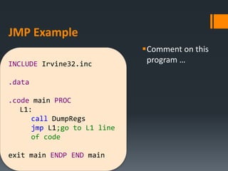 JMP Example
Comment on this
program …INCLUDE Irvine32.inc
.data
.code main PROC
L1:
call DumpRegs
jmp L1;go to L1 line
of code
exit main ENDP END main
 