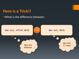 Here is a Trick!!
What is the difference between
mov esi, offset Arr1 mov esi, Arr1VS
Mov the
Address
Mov the
1st value
 