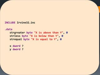 INCLUDE Irvine32.inc
.data
strgreater byte "X is above than Y", 0
strless byte "X is below than Y", 0
strequal byte "X is equal to Y", 0
x dword ?
y dword ?
 