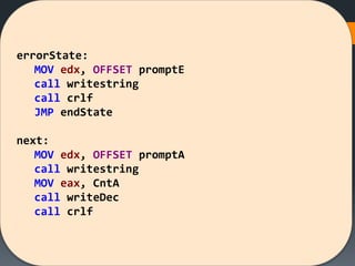 errorState:
MOV edx, OFFSET promptE
call writestring
call crlf
JMP endState
next:
MOV edx, OFFSET promptA
call writestring
MOV eax, CntA
call writeDec
call crlf
 