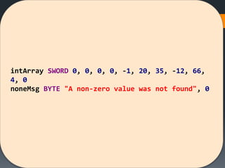 intArray SWORD 0, 0, 0, 0, -1, 20, 35, -12, 66,
4, 0
noneMsg BYTE "A non-zero value was not found", 0
 