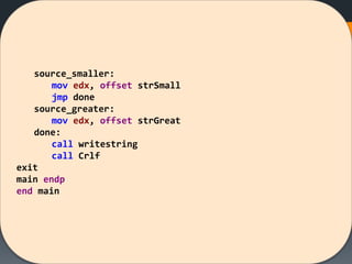 source_smaller:
mov edx, offset strSmall
jmp done
source_greater:
mov edx, offset strGreat
done:
call writestring
call Crlf
exit
main endp
end main
 