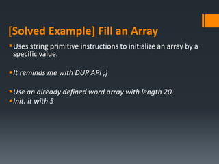 [Solved Example] Fill an Array
Uses string primitive instructions to initialize an array by a
specific value.
It reminds me with DUP API ;)
Use an already defined word array with length 20
Init. it with 5
 
