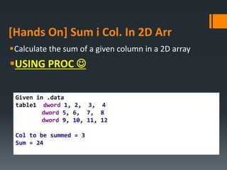[Hands On] Sum i Col. In 2D Arr
Calculate the sum of a given column in a 2D array
USING PROC 
Given in .data
table1 dword 1, 2, 3, 4
dword 5, 6, 7, 8
dword 9, 10, 11, 12
Col to be summed = 3
Sum = 24
 