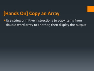[Hands On] Copy an Array
Use string primitive instructions to copy items from
double word array to another, then display the output
 