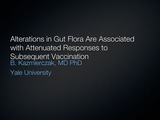 Alterations in Gut Flora Are Associated
with Attenuated Responses to
Subsequent Vaccination
B. Kazmierczak, MD PhD
Yale University
 