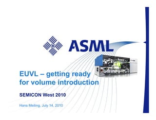 EUVL – getting ready
for volume introduction
SEMICON West 2010

Hans Meiling, July 14, Slide 1 | public
                        2010
 