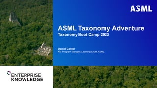 Public
ASML Taxonomy Adventure
Taxonomy Boot Camp 2023
Daniel Canter
KM Program Manager, Learning & KM, ASML
6th November, 2023
 