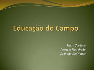 Educação do Campo Isaac Cardoso Patrícia Figueiredo Zwinglio Rodrigues 