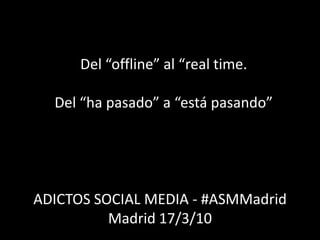 Hablemos de mi amigo Ramón Del “offline” al “real time. Del “ha pasado” a “está pasando” ADICTOS SOCIAL MEDIA - #ASMMadrid Madrid 17/3/10 