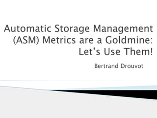 Automatic Storage Management 
(ASM) Metrics are a Goldmine: 
Let’s Use Them! 
Bertrand Drouvot 
 