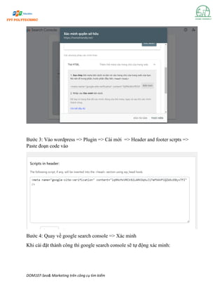 DOM107-Seo& Marketing trên công cụ tìm kiếm
Bước 3: Vào wordpress => Plugin => Cài mới => Header and footer scrpts =>
Paste đoạn code vào
Bước 4: Quay về google search console => Xác minh
Khi cài đặt thành công thì google search console sẽ tự động xác minh:
 