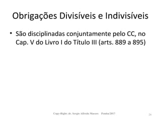 Obrigações Divisíveis e Indivisíveis
• São disciplinadas conjuntamente pelo CC, no
Cap. V do Livro I do Título III (arts. 889 a 895)
Copy-Right: dr. Sergio Alfredo Macore Pemba/2017 24
 