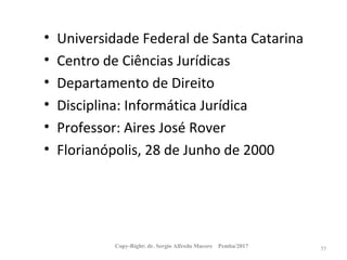 • Universidade Federal de Santa Catarina
• Centro de Ciências Jurídicas
• Departamento de Direito
• Disciplina: Informática Jurídica
• Professor: Aires José Rover
• Florianópolis, 28 de Junho de 2000
Copy-Right: dr. Sergio Alfredo Macore Pemba/2017 35
 