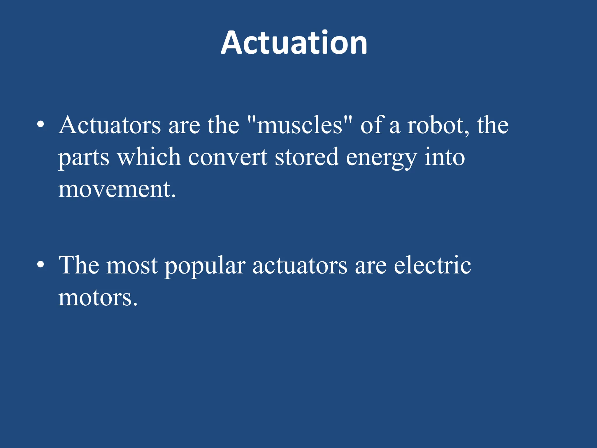 Actuation
• Actuators are the "muscles" of a robot, the
parts which convert stored energy into
movement.
• The most popular actuators are electric
motors.
 