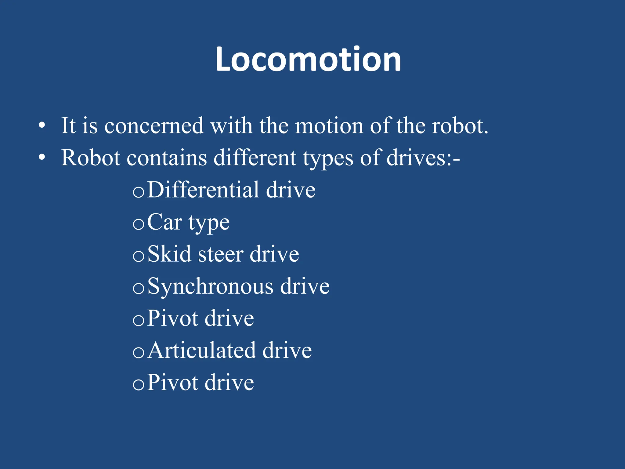 Locomotion
• It is concerned with the motion of the robot.
• Robot contains different types of drives:-
oDifferential drive
oCar type
oSkid steer drive
oSynchronous drive
oPivot drive
oArticulated drive
oPivot drive
 