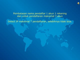 Pembatasan nama pendaftar 1 akun 1 rekening 
dan untuk pendaftaran maksimal 7 akun 
Detect IP maksimal 7 pendaftaran, selebihnya tidak bisa. 
 