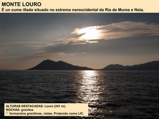 MONTE LOURO
É un cume illado situado no extremo noroccidental da Ría de Muros e Noia.
ALTURAS DESTACADAS: Louro (241 m).
ROCHAS: granitos
formacións graníticas, vistas. Protexido como LIC.
 