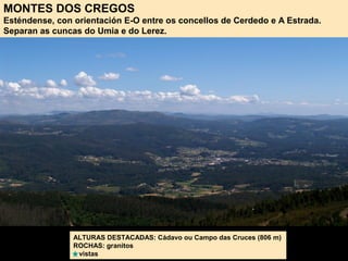 ALTURAS DESTACADAS: Cádavo ou Campo das Cruces (806 m)
ROCHAS: granitos
vistas
MONTES DOS CREGOS
Esténdense, con orientación E-O entre os concellos de Cerdedo e A Estrada.
Separan as cuncas do Umia e do Lerez.
 