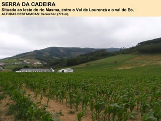 SERRA DA CADEIRA
Situada ao leste do río Masma, entre o Val de Lourenzá e o val do Eo.
ALTURAS DESTACADAS: Cerrochán (776 m).
 