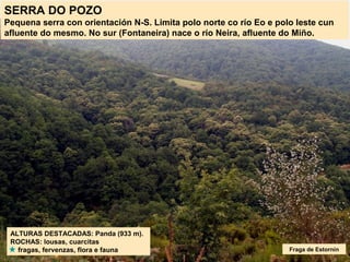 SERRA DO POZO
Pequena serra con orientación N-S. Limita polo norte co río Eo e polo leste cun
afluente do mesmo. No sur (Fontaneira) nace o río Neira, afluente do Miño.
ALTURAS DESTACADAS: Panda (933 m).
ROCHAS: lousas, cuarcitas
fragas, fervenzas, flora e fauna Fraga de Estornín
 