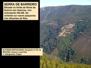 SERRA DE BARREIRO
Situada no límite de Navia de
Suarna con Asturias, con
orientación NO-SE. Na
vertente sur nacen pequenos
ríos afluentes do Rao.
ALTURAS DESTACADAS: Dangoleo (1.181 m)
ROCHAS: lousas e cuarcitas
matogueiras, fragas
 