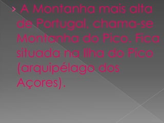 › A Montanha mais alta
de Portugal, chama-se
Montanha do Pico. Fica
situada na Ilha do Pico
(arquipélago dos
Açores).
 