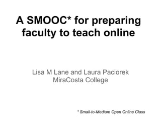 A SMOOC* for preparing
 faculty to teach online


   Lisa M Lane and Laura Paciorek
          MiraCosta College



                * Small-to-Medium Open Online Class
 