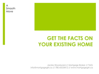 GET THE FACTS ON
YOUR EXISTING HOME
Jackie Woodward // Mortgage Broker // TMG
info@mortgagegirl.ca // 780.433.8412 // www.mortgagegirl.ca
A
Smooth
Move
 