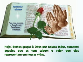 Hoje, demos graças à Deus por nossas mãos, somente aqueles que as tem sabem o valor que elas representam em nossas vidas.  