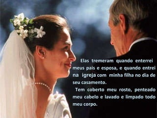 Elas tremeram quando enterrei  meus pais e esposa, e quando entrei  na  igreja   com  minha filha no dia de seu casamento. Tem coberto meu rosto, penteado meu cabelo e lavado e limpado todo meu corpo.  